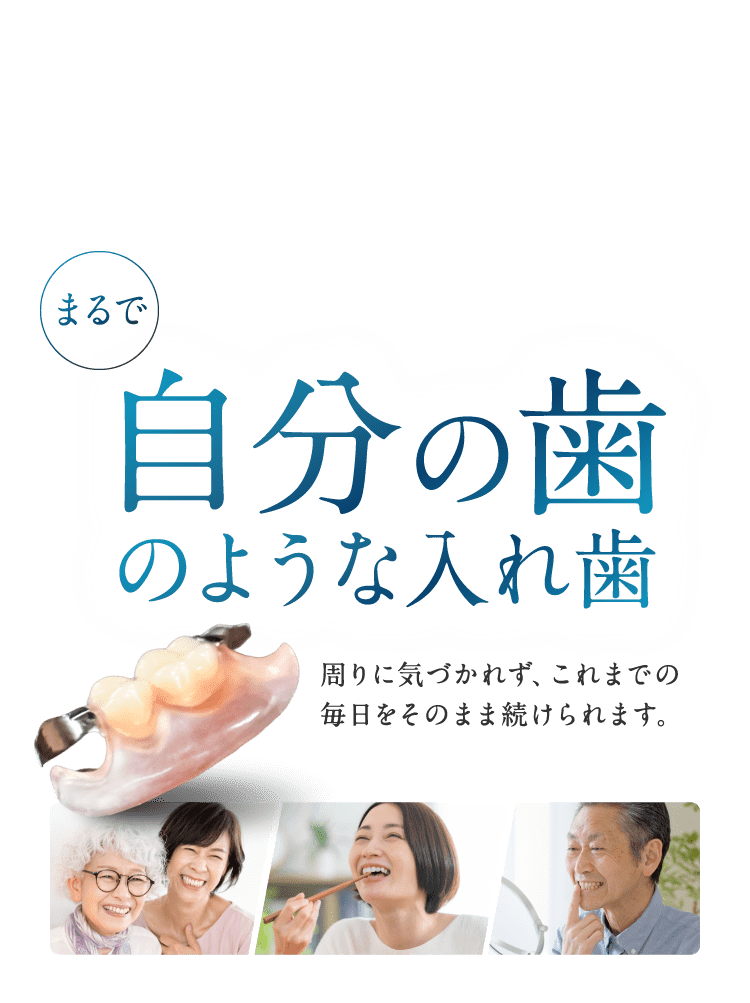 まるで自分の歯のような入れ歯 周りに気づかれず、これまでの毎日をそのまま続けられます。
