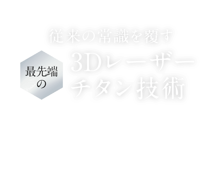 従来の常識を覆す最先端の3Dレーザーチタン技術